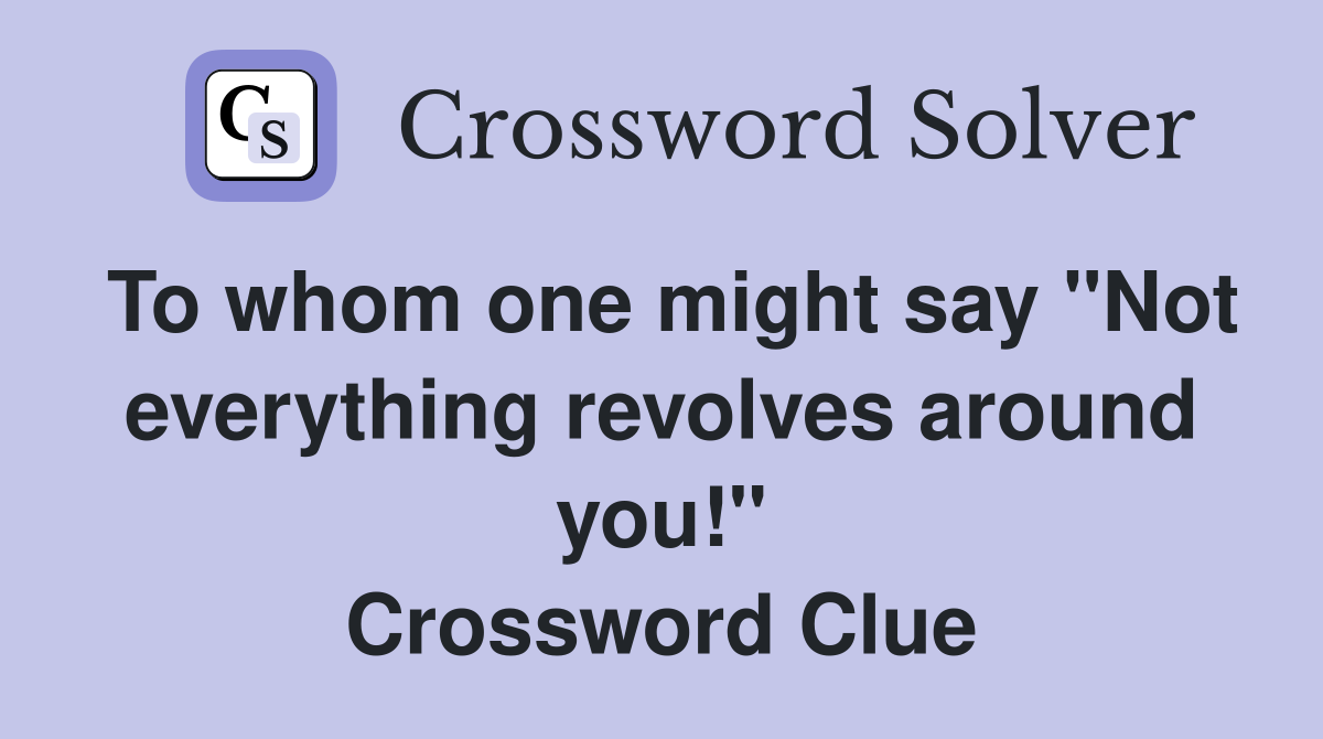 To whom one might say "Not everything revolves around you!" Crossword